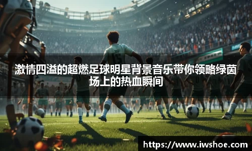 激情四溢的超燃足球明星背景音乐带你领略绿茵场上的热血瞬间