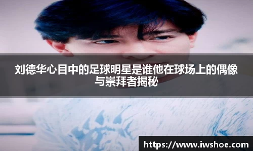 刘德华心目中的足球明星是谁他在球场上的偶像与崇拜者揭秘