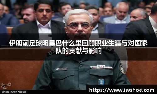 伊朗前足球明星巴什么里回顾职业生涯与对国家队的贡献与影响