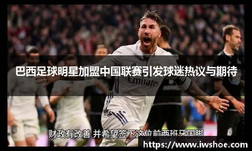 巴西足球明星加盟中国联赛引发球迷热议与期待