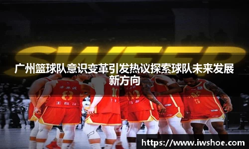 广州篮球队意识变革引发热议探索球队未来发展新方向