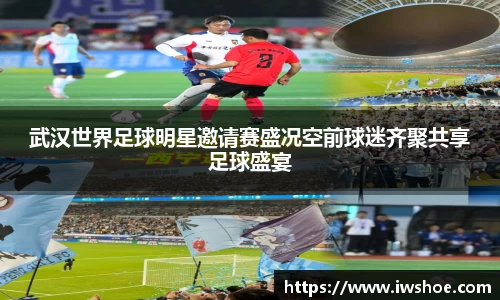武汉世界足球明星邀请赛盛况空前球迷齐聚共享足球盛宴