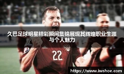 久巴足球明星精彩瞬间集锦展现其辉煌职业生涯与个人魅力