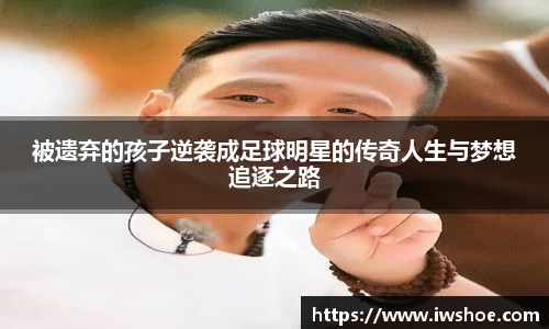 被遗弃的孩子逆袭成足球明星的传奇人生与梦想追逐之路