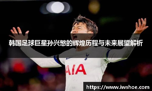 韩国足球巨星孙兴慜的辉煌历程与未来展望解析