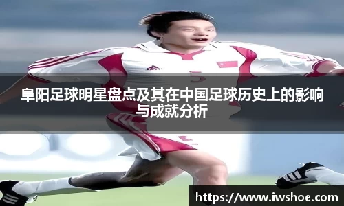 阜阳足球明星盘点及其在中国足球历史上的影响与成就分析
